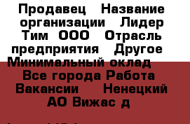 Продавец › Название организации ­ Лидер Тим, ООО › Отрасль предприятия ­ Другое › Минимальный оклад ­ 1 - Все города Работа » Вакансии   . Ненецкий АО,Вижас д.